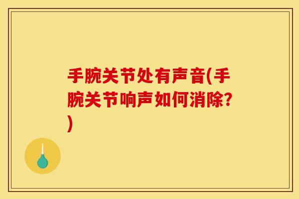 手腕关节处有声音(手腕关节响声如何消除？)