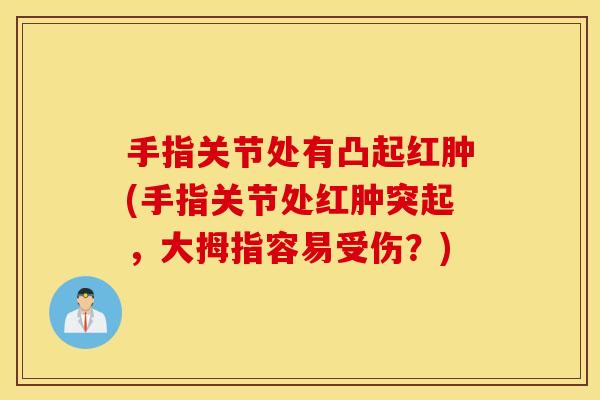 手指关节处有凸起红肿(手指关节处红肿突起，大拇指容易受伤？)