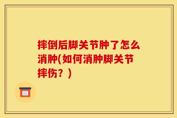 摔倒后脚关节肿了怎么消肿(如何消肿脚关节摔伤？)