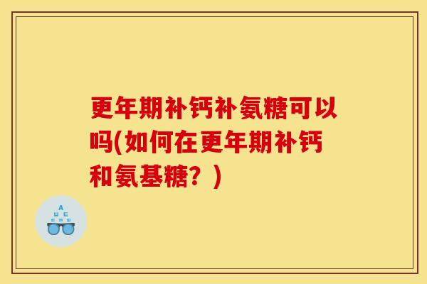 更年期补钙补氨糖可以吗(如何在更年期补钙和氨基糖?) 更年期补钙补氨糖可以吗(如何在更年期补钙和氨基糖?)