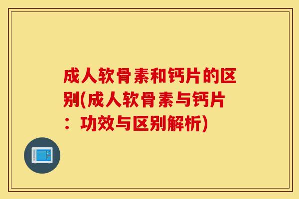 成人软骨素和钙片的区别(成人软骨素与钙片：功效与区别解析)
