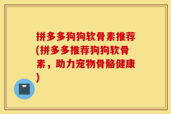拼多多狗狗软骨素推荐(拼多多推荐狗狗软骨素，助力宠物骨骼健康)