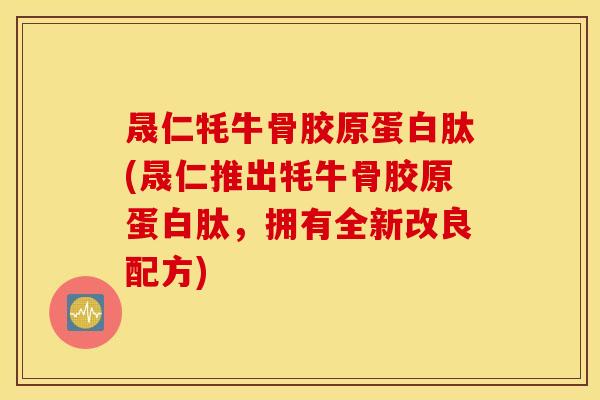晟仁牦牛骨胶原蛋白肽(晟仁推出牦牛骨胶原蛋白肽,拥有全新改良配方) 晟仁牦牛骨胶原蛋白肽(晟仁推出牦牛骨胶原蛋白肽,拥有全新改良配方)