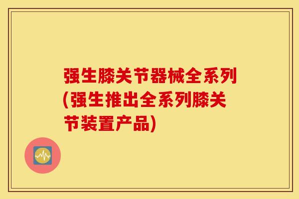 强生膝关节器械全系列(强生推出全系列膝关节装置产品)