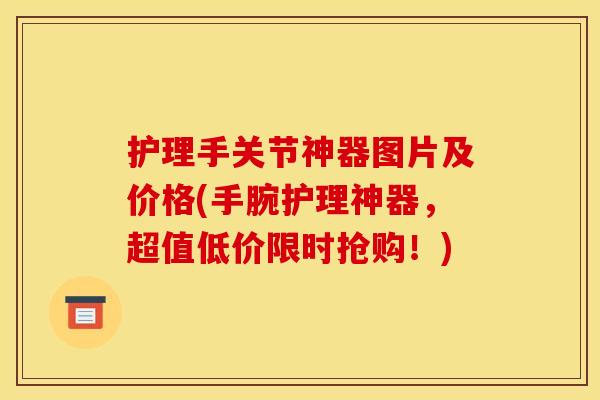 护理手关节神器图片及价格(手腕护理神器，超值低价限时抢购！)