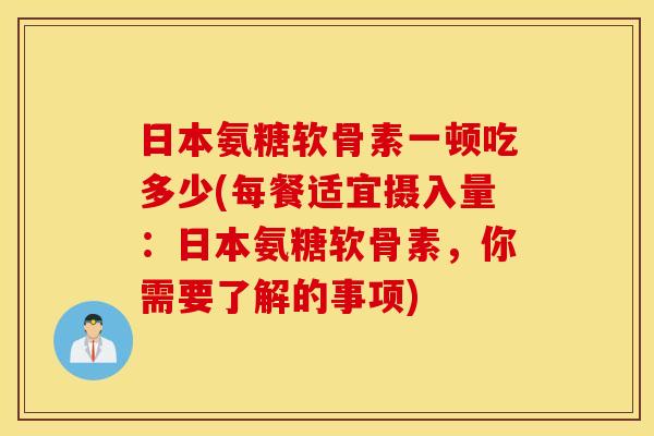 日本氨糖软骨素一顿吃多少(每餐适宜摄入量:日本氨糖软骨素,你需要了解的事项) 日本氨糖软骨素一顿吃多少(每餐适宜摄入量:日本氨糖软骨素,你需要了解的事项)