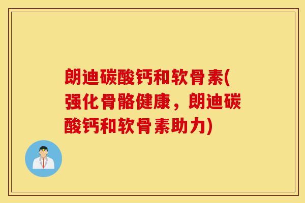朗迪碳酸钙和软骨素(强化骨骼健康，朗迪碳酸钙和软骨素助力)