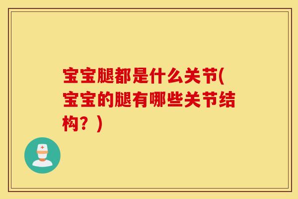 宝宝腿都是什么关节(宝宝的腿有哪些关节结构？)