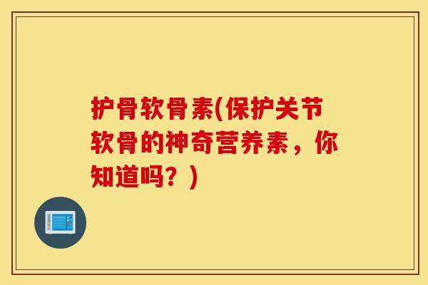 护骨软骨素(保护关节软骨的神奇营养素，你知道吗？)