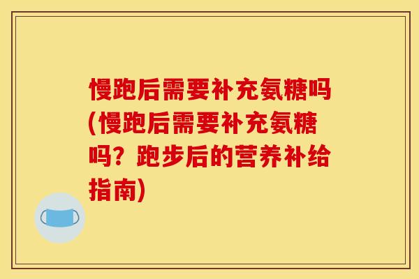 慢跑后需要补充氨糖吗(慢跑后需要补充氨糖吗？跑步后的营养补给指南)
