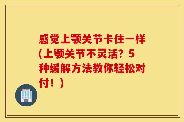 感觉上颚关节卡住一样(上颚关节不灵活？5种缓解方法教你轻松对付！)