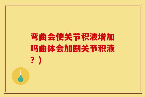 弯曲会使关节积液增加吗曲体会加剧关节积液？)