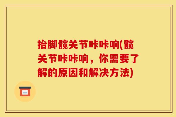 抬脚髋关节咔咔响(髋关节咔咔响，你需要了解的原因和解决方法)