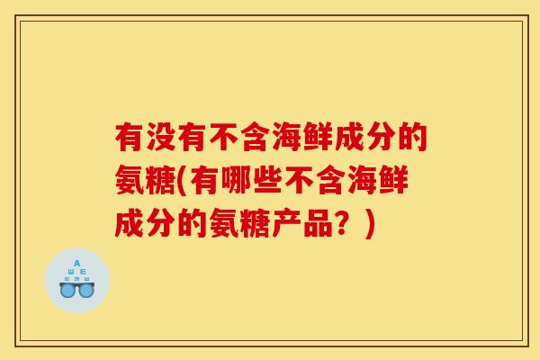 有没有不含海鲜成分的氨糖(有哪些不含海鲜成分的氨糖产品？)