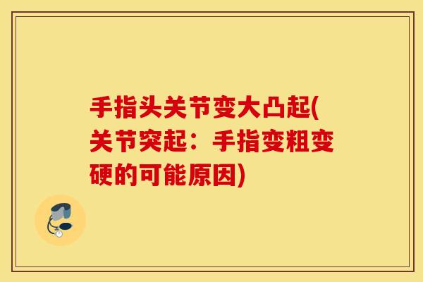 手指头关节变大凸起(关节突起：手指变粗变硬的可能原因)
