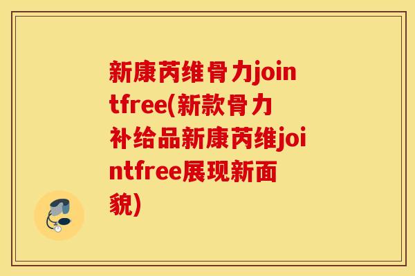 新康芮维骨力jointfree(新款骨力补给品新康芮维jointfree展现新面貌)