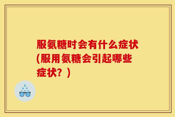 服氨糖时会有什么症状(服用氨糖会引起哪些症状？)