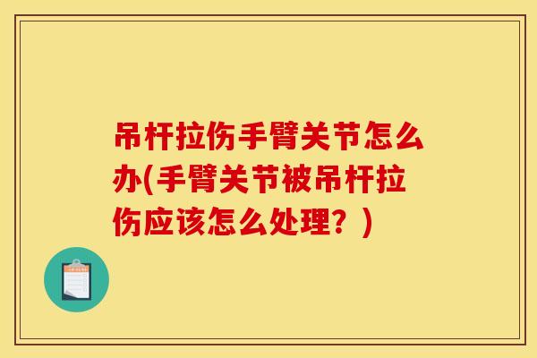 吊杆拉伤手臂关节怎么办(手臂关节被吊杆拉伤应该怎么处理？)