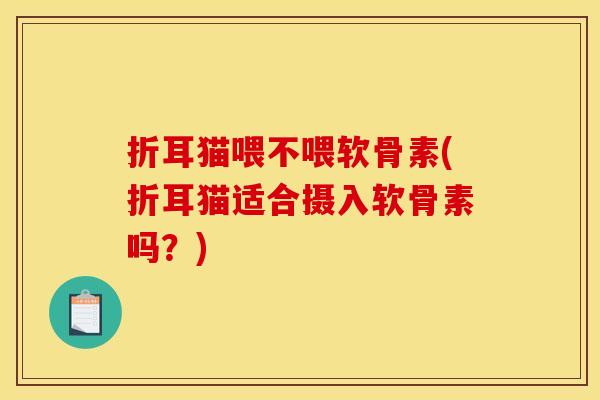 折耳猫喂不喂软骨素(折耳猫适合摄入软骨素吗？)