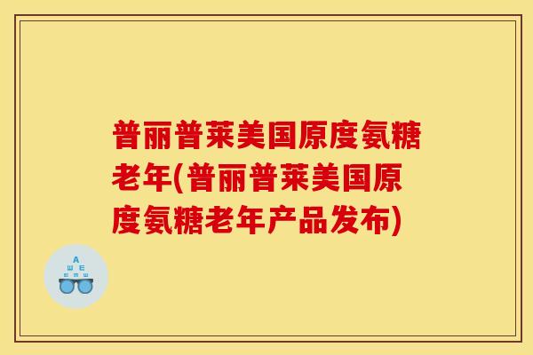 普丽普莱美国原度氨糖老年(普丽普莱美国原度氨糖老年产品发布)