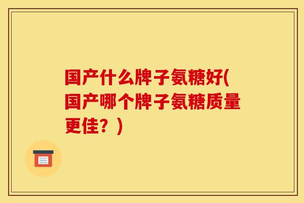 国产什么牌子氨糖好(国产哪个牌子氨糖质量更佳？)
