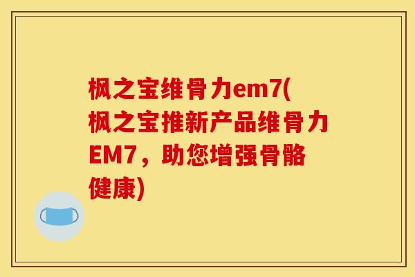 枫之宝维骨力em7(枫之宝推新产品维骨力EM7，助您增强骨骼健康)