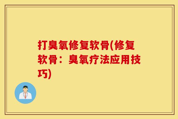 打臭氧修复软骨(修复软骨：臭氧疗法应用技巧)