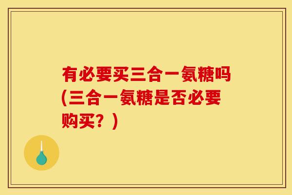 有必要买三合一氨糖吗(三合一氨糖是否必要购买?) 有必要买三合一氨糖吗(三合一氨糖是否必要购买?)