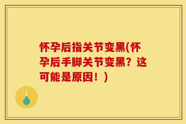 怀孕后指关节变黑(怀孕后手脚关节变黑？这可能是原因！)