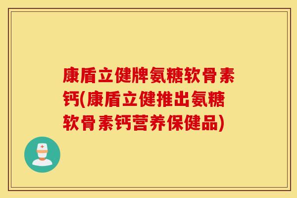 康盾立健牌氨糖软骨素钙(康盾立健推出氨糖软骨素钙营养保健品)