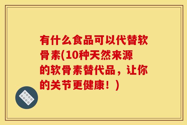 有什么食品可以代替软骨素(10种天然来源的软骨素替代品，让你的关节更健康！)