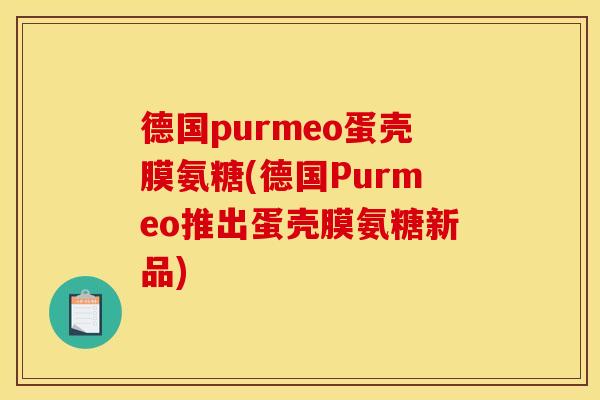 德国purmeo蛋壳膜氨糖(德国Purmeo推出蛋壳膜氨糖新品)