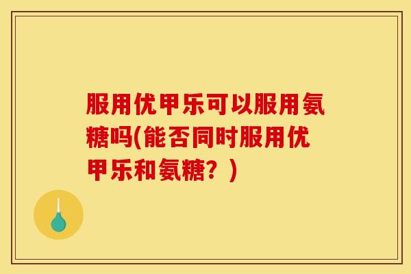 服用优甲乐可以服用氨糖吗(能否同时服用优甲乐和氨糖？)