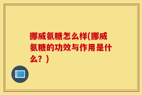 挪威氨糖怎么样(挪威氨糖的功效与作用是什么？)