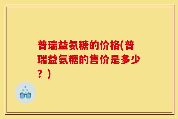 普瑞益氨糖的价格(普瑞益氨糖的售价是多少？)