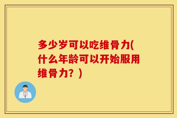 多少岁可以吃维骨力(什么年龄可以开始服用维骨力？)