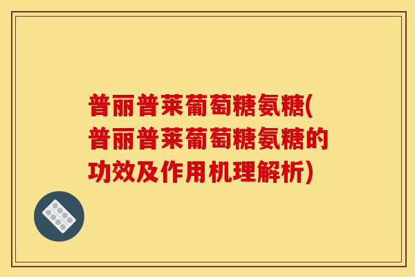 普丽普莱葡萄糖氨糖(普丽普莱葡萄糖氨糖的功效及作用机理解析)