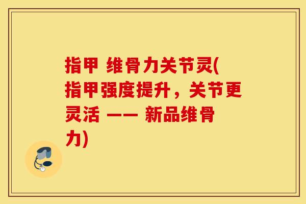 指甲 维骨力关节灵(指甲强度提升，关节更灵活 —— 新品维骨力)