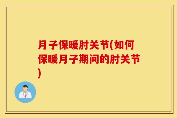 月子保暖肘关节(如何保暖月子期间的肘关节)