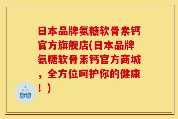 日本品牌氨糖软骨素钙官方旗舰店(日本品牌氨糖软骨素钙官方商城，全方位呵护你的健康！)