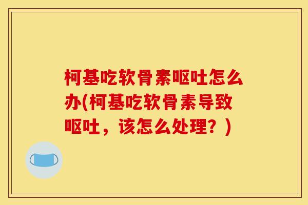 柯基吃软骨素呕吐怎么办(柯基吃软骨素导致呕吐，该怎么处理？)