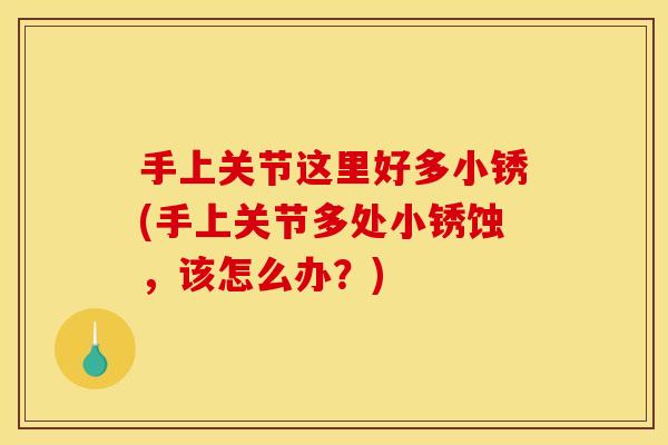 手上关节这里好多小锈(手上关节多处小锈蚀，该怎么办？)