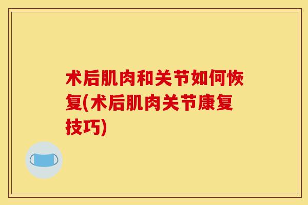 术后肌肉和关节如何恢复(术后肌肉关节康复技巧)