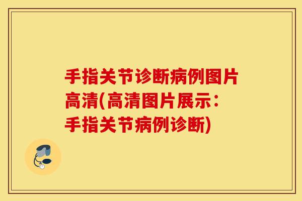 手指关节诊断病例图片高清(高清图片展示：手指关节病例诊断)