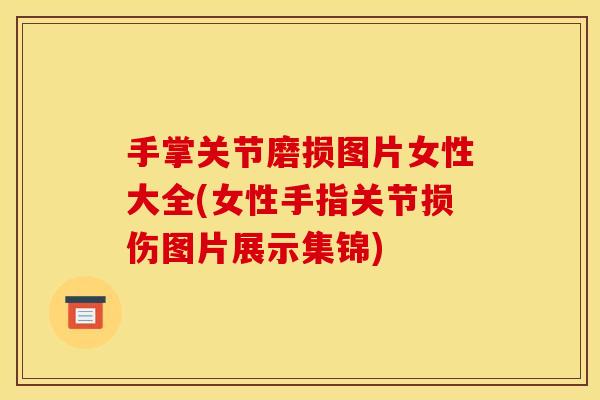 手掌关节磨损图片女性大全(女性手指关节损伤图片展示集锦)