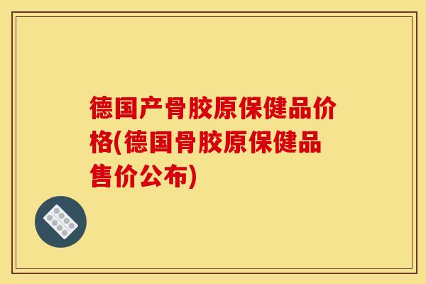 德国产骨胶原保健品价格(德国骨胶原保健品售价公布)