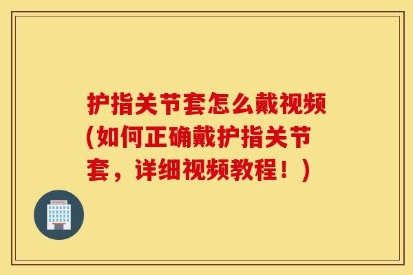 护指关节套怎么戴视频(如何正确戴护指关节套，详细视频教程！)