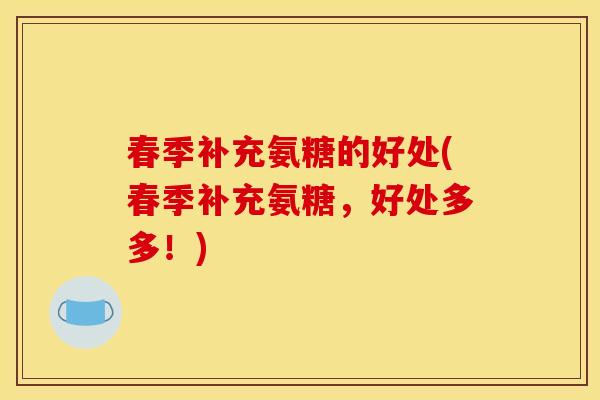 春季补充氨糖的好处(春季补充氨糖，好处多多！)