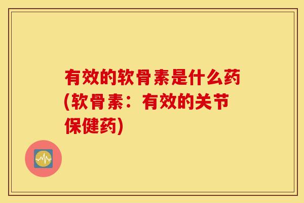 有效的软骨素是什么药(软骨素：有效的关节保健药)