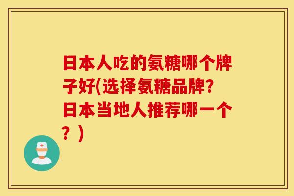 日本人吃的氨糖哪个牌子好(选择氨糖品牌？日本当地人推荐哪一个？)